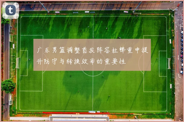 广东男篮调整首发阵容杜锋重申提升防守与转换效率的重要性