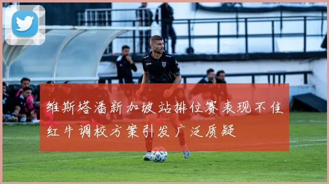 维斯塔潘新加坡站排位赛表现不佳红牛调校方案引发广泛质疑