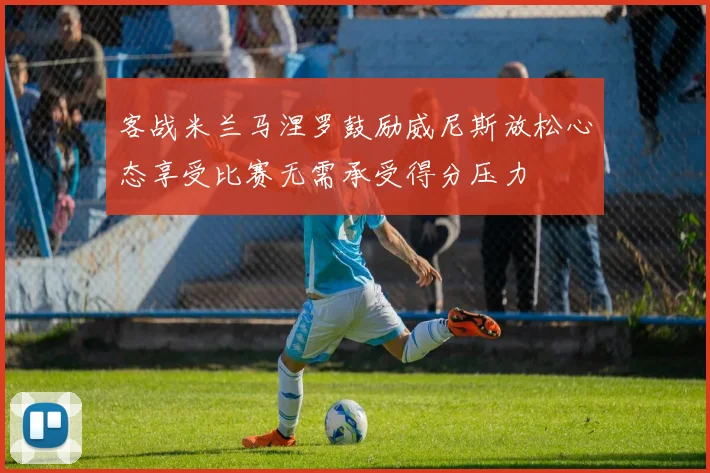 客战米兰马涅罗鼓励威尼斯放松心态享受比赛无需承受得分压力