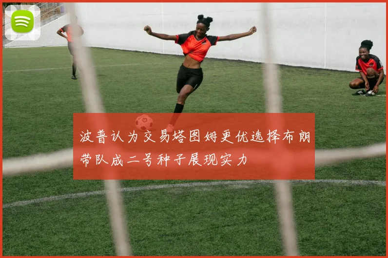 波普认为交易塔图姆更优选择布朗带队成二号种子展现实力