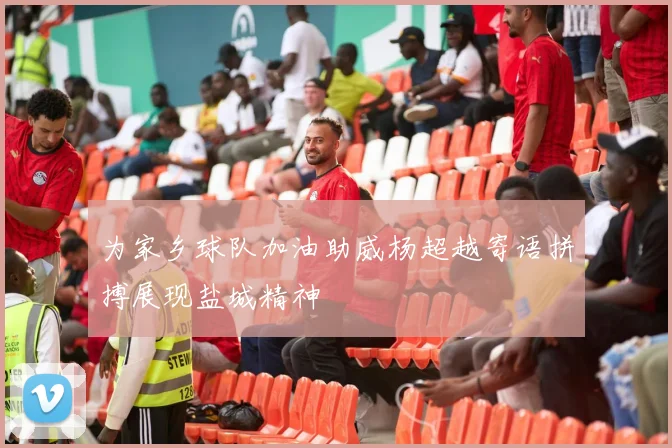 为家乡球队加油助威杨超越寄语拼搏展现盐城精神