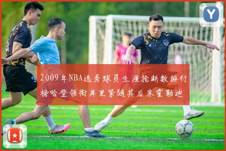 2009年NBA选秀球员生涯抢断数排行榜哈登领衔库里紧随其后朱霍勒迪位居第三